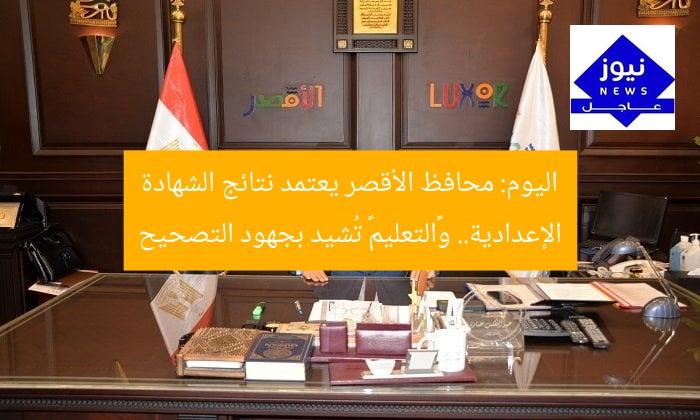 اليوم: محافظ الأقصر يعتمد نتائج الشهادة الإعدادية.. و«التعليم» تُشيد بجهود التصحيح