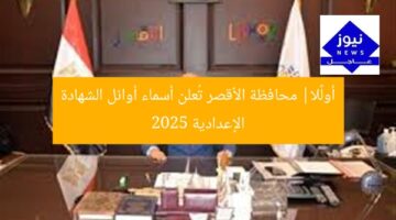 أولًا| محافظة الأقصر تُعلن أسماء أوائل الشهادة الإعدادية 2025