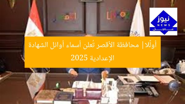 أولًا| محافظة الأقصر تُعلن أسماء أوائل الشهادة الإعدادية 2025