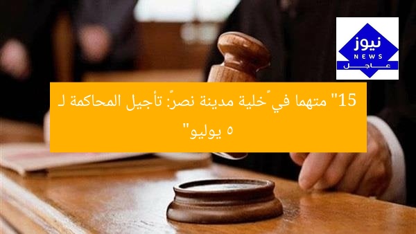 تأجيل محاكمة 15 متهما بخلية مدينة نصر لـ 5 يوليو