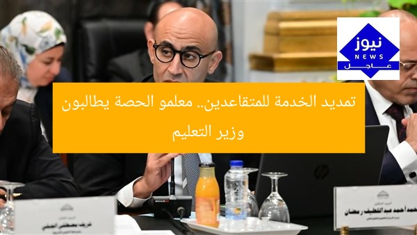 تمديد الخدمة للمتقاعدين.. معلمو الحصة يطالبون وزير التعليم