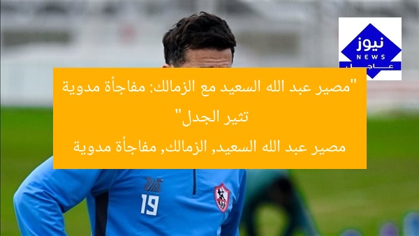 “مصير عبد الله السعيد مع الزمالك: مفاجأة مدوية تثير الجدل”
مصير عبد الله السعيد, الزمالك, مفاجأة مدوية