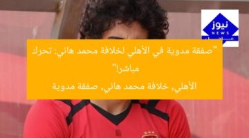 “صفقة مدوية في الأهلي لخلافة محمد هاني: تحرك مباشر!”  
الأهلي, خلافة محمد هاني, صفقة مدوية
