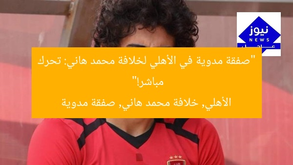 “صفقة مدوية في الأهلي لخلافة محمد هاني: تحرك مباشر!”
الأهلي, خلافة محمد هاني, صفقة مدوية