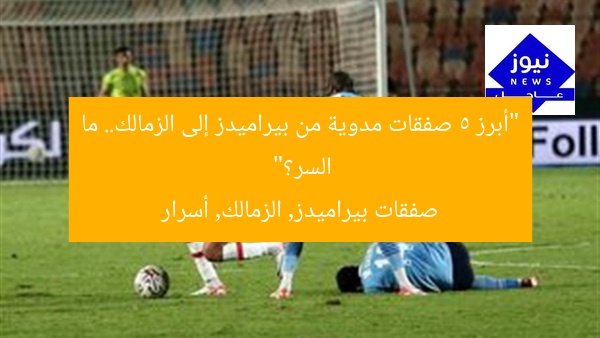 “أبرز 5 صفقات مدوية من بيراميدز إلى الزمالك.. ما السر؟”
صفقات بيراميدز, الزمالك, أسرار
