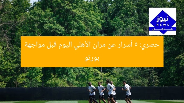حصري: 5 أسرار عن مران الأهلي اليوم قبل مواجهة بورتو