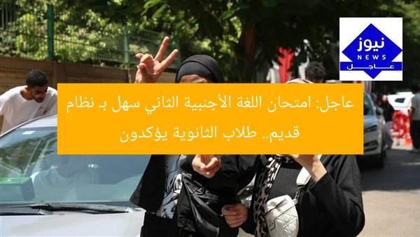 عاجل: امتحان اللغة الأجنبية الثاني سهل بـ نظام قديم.. طلاب الثانوية يؤكدون