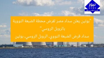 “بوتين يعلن سداد مصر لقرض محطة الضبعة النووية بالروبل الروسي”  
سداد قرض الضبعة النووي, الروبل الروسي, بوتين