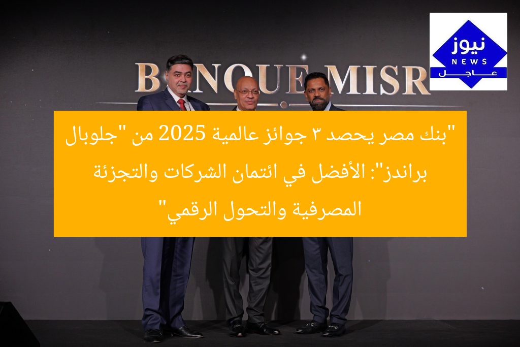 “بنك مصر يحصد 3 جوائز عالمية 2025 من “جلوبال براندز”: الأفضل في ائتمان الشركات والتجزئة المصرفية والتحول الرقمي”