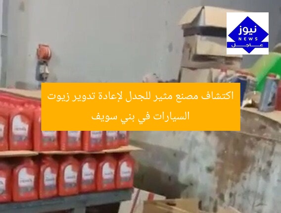اكتشاف مصنع مثير للجدل لإعادة تدوير زيوت السيارات في بني سويف