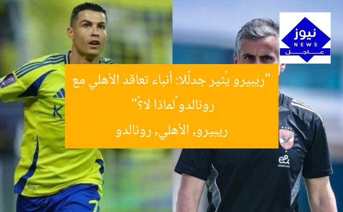 “ريبيرو يُثير جدلًا: أنباء تعاقد الأهلي مع رونالدو «لماذا لا؟»”
ريبيرو, الأهلي, رونالدو
