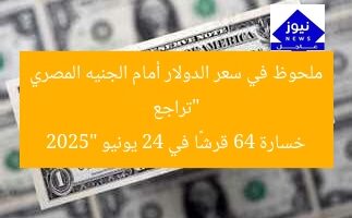 “تراجع ملحوظ في سعر الدولار أمام الجنيه المصري خسارة 64 قرشًا في 24 يونيو 2025”