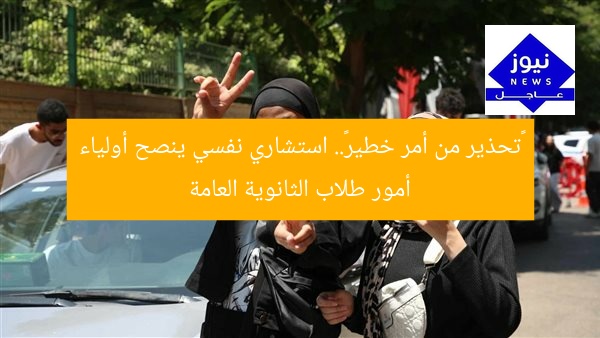 «تحذير من أمر خطير».. استشاري نفسي ينصح أولياء أمور طلاب الثانوية العامة