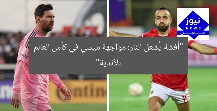 “أفشة يُشعل النار: مواجهة ميسي في كأس العالم للأندية”