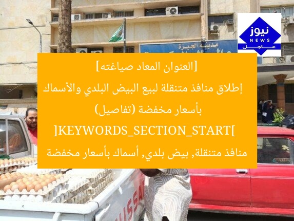 [العنوان المعاد صياغته]  
إطلاق منافذ متنقلة لبيع البيض البلدي والأسماك بأسعار مخفضة (تفاصيل)  
[KEYWORDS_SECTION_START]  
منافذ متنقلة, بيض بلدي, أسماك بأسعار مخفضة