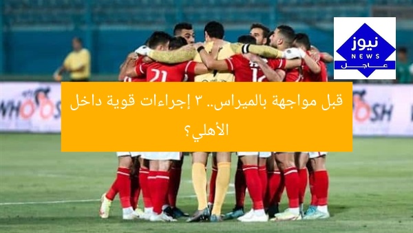 قبل مواجهة بالميراس.. 3 إجراءات قوية داخل الأهلي؟