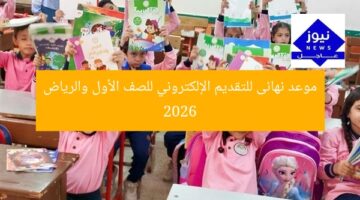 موعد نهائى للتقديم الإلكتروني للصف الأول والرياض 2026