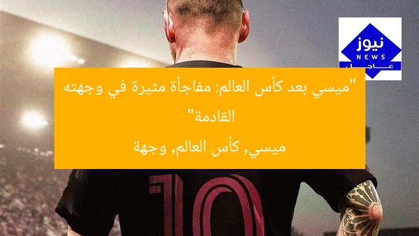 “ميسي بعد كأس العالم: مفاجأة مثيرة في وجهته القادمة”
ميسي, كأس العالم, وجهة