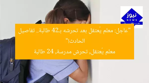“عاجل: معلم يُعتقل بعد تحرشه بـ24 طالبة.. تفاصيل الحادث!”
معلم يُعتقل, تحرش مدرسة, 24 طالبة
