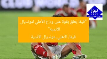 “فيفا يُعلق بقوة على وداع الأهلي لمونديال الأندية”  
فيفا, الأهلي, مونديال الأندية