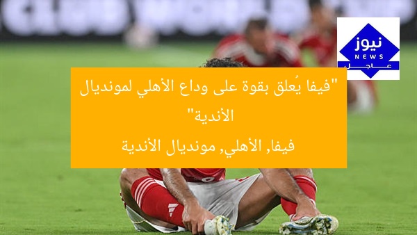 “فيفا يُعلق بقوة على وداع الأهلي لمونديال الأندية”
فيفا, الأهلي, مونديال الأندية