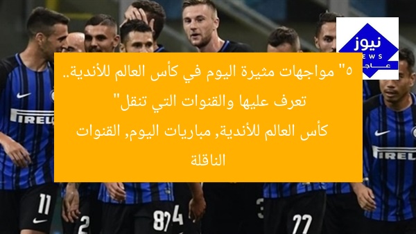“5 مواجهات مثيرة اليوم في كأس العالم للأندية.. تعرف عليها والقنوات التي تنقل”
كأس العالم للأندية, مباريات اليوم, القنوات الناقلة