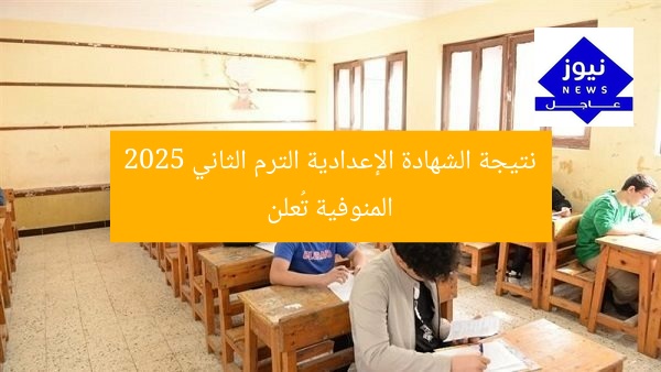 متى تُعلن نتيجة الشهادة الإعدادية الترم الثاني 2025 المنوفية