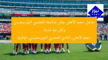 عاجل: نجم الأهلي يعلن توقيعه للمصري البورسعيدي ولكن مع شرط  
نجم الأهلي, النادي المصري البورسعيدي, توقيع
