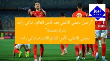 “رحيل نجمي الأهلي بعد كأس العالم.. ثنائي رائد يترك بصمته”  
نجمي الأهلي, كأس العالم للأندية, ثنائي رائد
