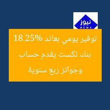 بنك نكست يقدم حساب توفير يومي بعائد 18.25% وجوائز ربع سنوية