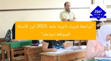 “مُراجعة فيزياء ثانوية عامة 2025: أبرز الأسئلة المتوقَّعة لنجاحك”