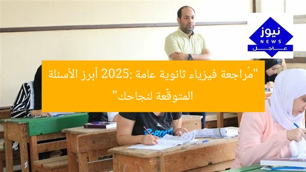 “مُراجعة فيزياء ثانوية عامة 2025: أبرز الأسئلة المتوقَّعة لنجاحك”