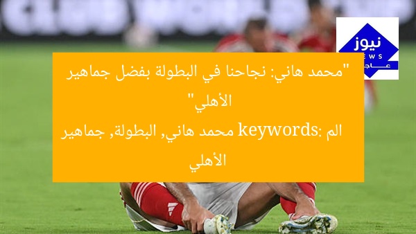 “محمد هاني: نجاحنا في البطولة بفضل جماهير الأهلي”
الم keywords: محمد هاني, البطولة, جماهير الأهلي