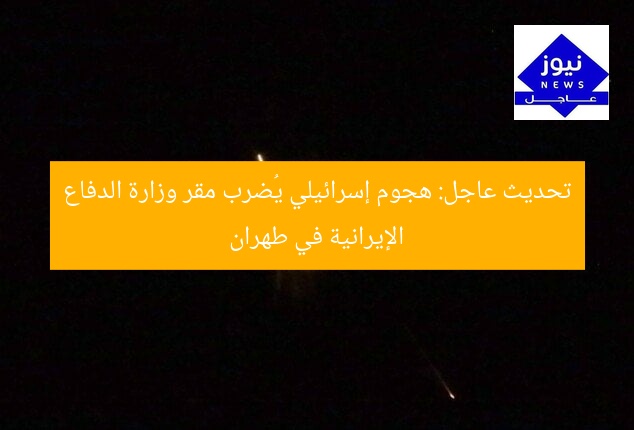 تحديث عاجل: هجوم إسرائيلي يُضرب مقر وزارة الدفاع الإيرانية في طهران