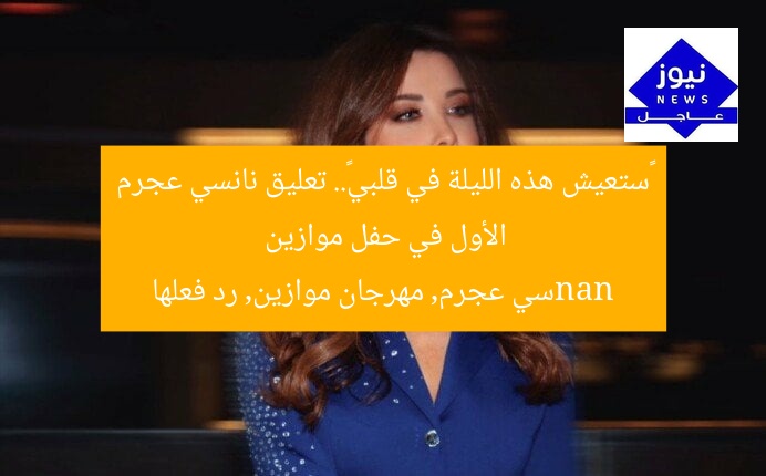 «ستعيش هذه الليلة في قلبي».. تعليق نانسي عجرم الأول في حفل موازين
nanسي عجرم, مهرجان موازين, رد فعلها
