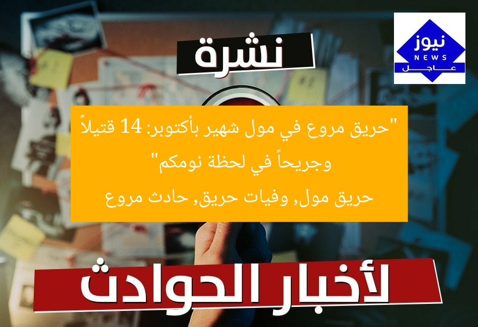 “حريق مروع في مول شهير بأكتوبر: 14 قتيلاً وجريحاً في لحظة نومكم”
حريق مول, وفيات حريق, حادث مروع
