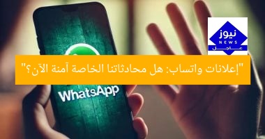 “إعلانات واتساب: هل محادثاتنا الخاصة آمنة الآن؟”