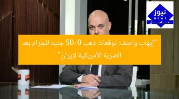 “إيهاب واصف: توقعات ذهب 5000 جنيه للجرام بعد الضربة الأمريكية لإيران”