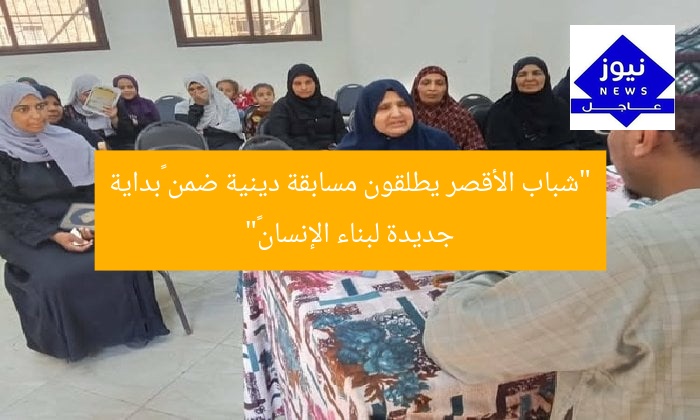 “شباب الأقصر يطلقون مسابقة دينية ضمن «بداية جديدة لبناء الإنسان»”
