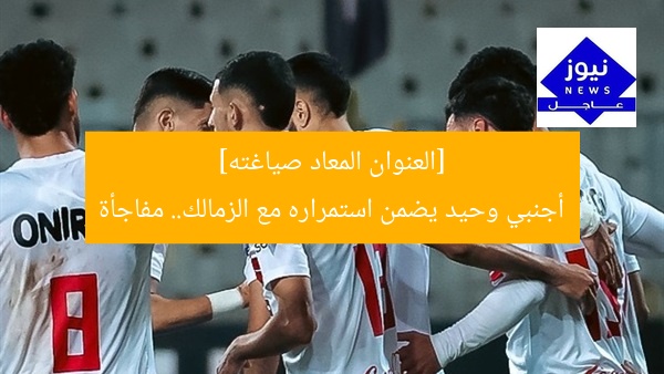 [العنوان المعاد صياغته]  
أجنبي وحيد يضمن استمراره مع الزمالك.. مفاجأة