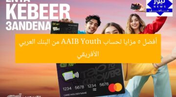 أفضل 5 مزايا لحساب AAIB Youth من البنك العربي الأفريقي