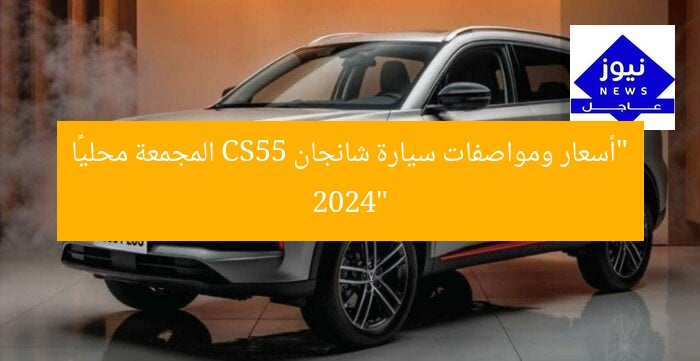 “أسعار ومواصفات سيارة شانجان CS55 المجمعة محليًا 2024”