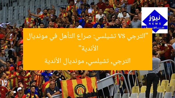 “الترجي vs تشيلسي: صراع التأهل في مونديال الأندية”
الترجي, تشيلسي, مونديال الأندية