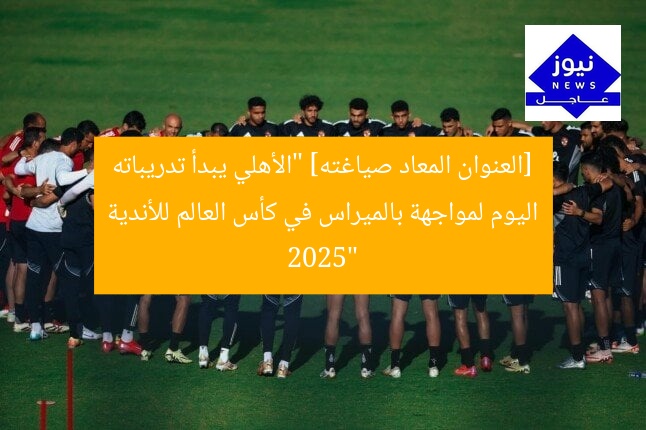 [العنوان المعاد صياغته] “الأهلي يبدأ تدريباته اليوم لمواجهة بالميراس في كأس العالم للأندية 2025”