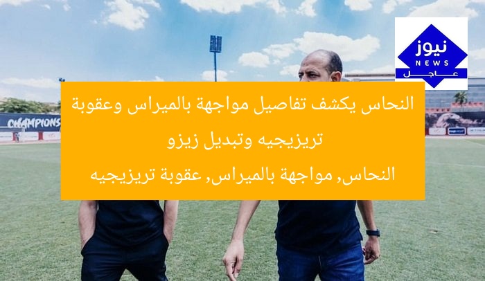 النحاس يكشف تفاصيل مواجهة بالميراس وعقوبة تريزيجيه وتبديل زيزو
النحاس, مواجهة بالميراس, عقوبة تريزيجيه