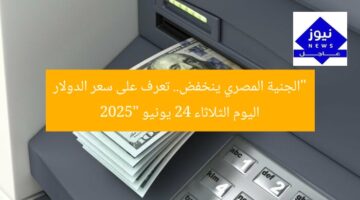 “الجنية المصري ينخفض.. تعرف على سعر الدولار اليوم الثلاثاء 24 يونيو 2025”