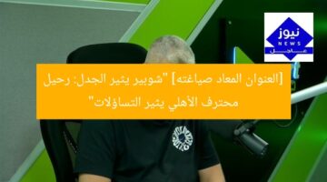 [العنوان المعاد صياغته] “شوبير يثير الجدل: رحيل محترف الأهلي يثير التساؤلات”