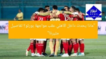 “ماذا يحدث داخل الأهلي عقب مواجهة بورتو؟ تفاصيل مثيرة!”
