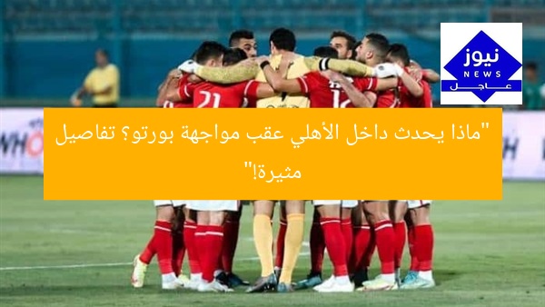 “ماذا يحدث داخل الأهلي عقب مواجهة بورتو؟ تفاصيل مثيرة!”