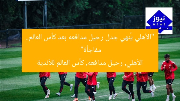 “الأهلي يُنهي جدل رحيل مدافعه بعد كأس العالم.. مفاجأة”
الأهلي, رحيل مدافعه, كأس العالم للأندية
